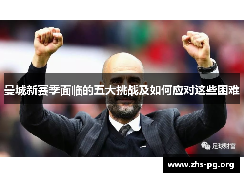 曼城新赛季面临的五大挑战及如何应对这些困难