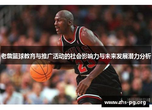 老詹篮球教育与推广活动的社会影响力与未来发展潜力分析