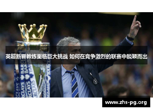 英超新晋教练面临巨大挑战 如何在竞争激烈的联赛中脱颖而出