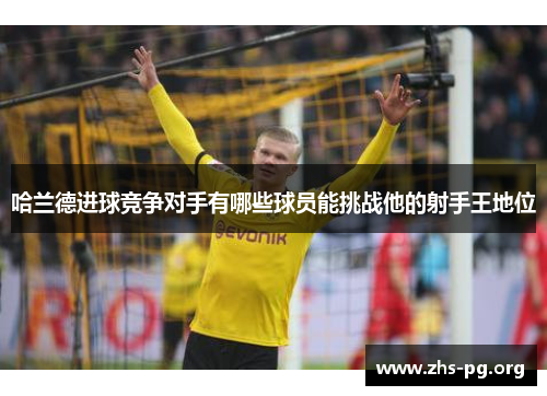 哈兰德进球竞争对手有哪些球员能挑战他的射手王地位