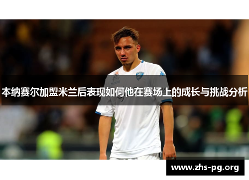 本纳赛尔加盟米兰后表现如何他在赛场上的成长与挑战分析