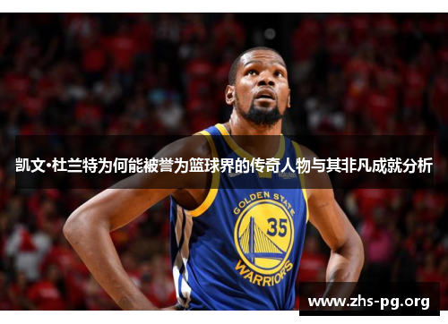 凯文·杜兰特为何能被誉为篮球界的传奇人物与其非凡成就分析