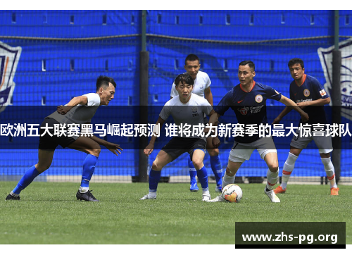 欧洲五大联赛黑马崛起预测 谁将成为新赛季的最大惊喜球队
