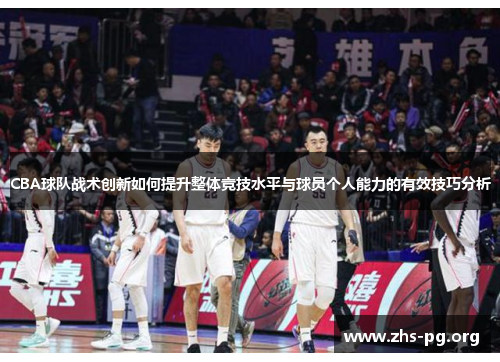 CBA球队战术创新如何提升整体竞技水平与球员个人能力的有效技巧分析