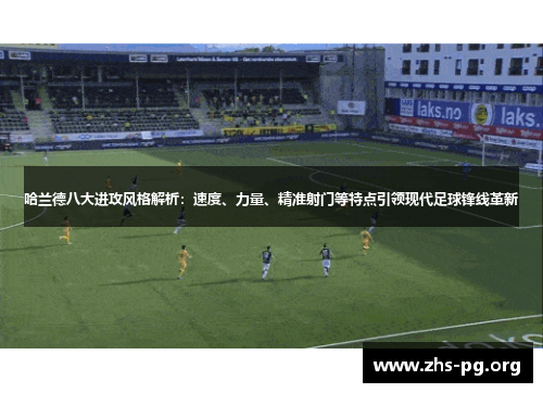 哈兰德八大进攻风格解析：速度、力量、精准射门等特点引领现代足球锋线革新
