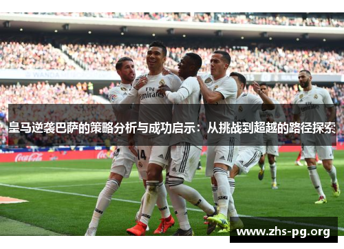 皇马逆袭巴萨的策略分析与成功启示：从挑战到超越的路径探索