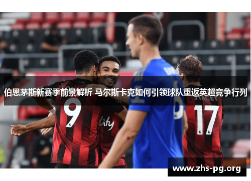 伯恩茅斯新赛季前景解析 马尔斯卡克如何引领球队重返英超竞争行列