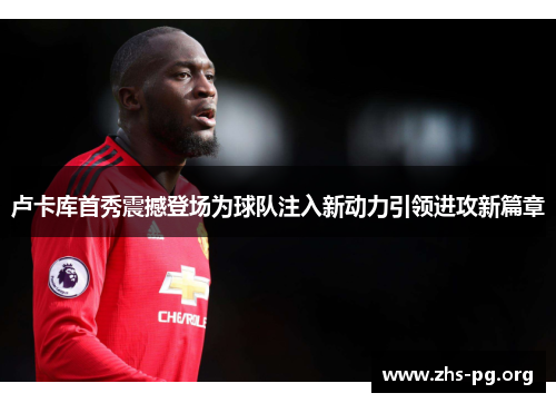 卢卡库首秀震撼登场为球队注入新动力引领进攻新篇章