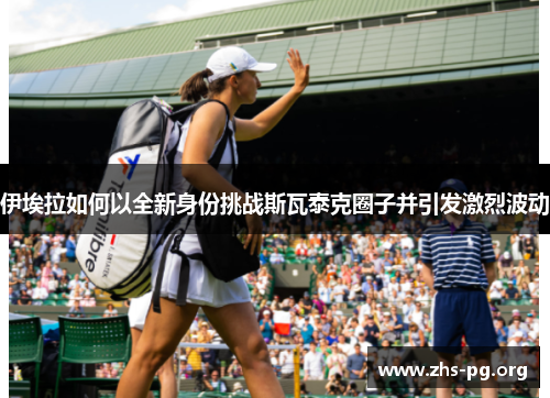 伊埃拉如何以全新身份挑战斯瓦泰克圈子并引发激烈波动