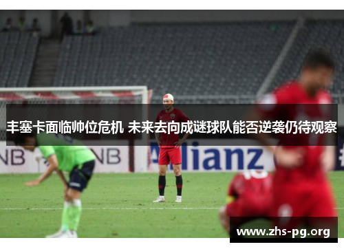 丰塞卡面临帅位危机 未来去向成谜球队能否逆袭仍待观察