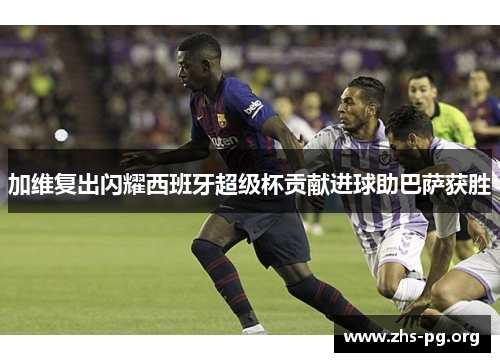 加维复出闪耀西班牙超级杯贡献进球助巴萨获胜