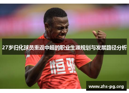 27岁归化球员重返中超的职业生涯规划与发展路径分析