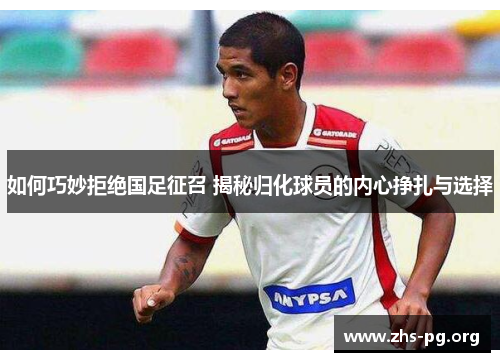 如何巧妙拒绝国足征召 揭秘归化球员的内心挣扎与选择