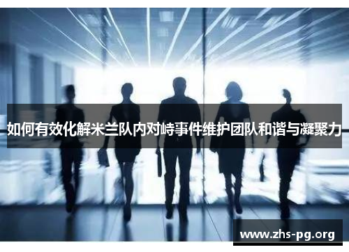 如何有效化解米兰队内对峙事件维护团队和谐与凝聚力
