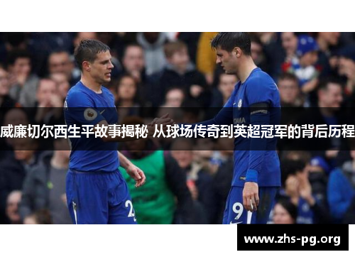 威廉切尔西生平故事揭秘 从球场传奇到英超冠军的背后历程