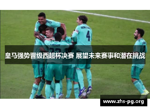 皇马强势晋级西超杯决赛 展望未来赛事和潜在挑战