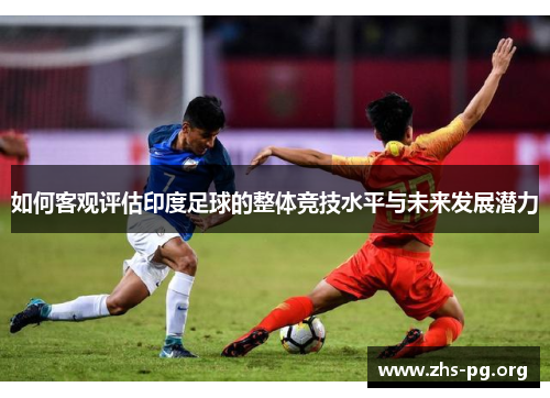 如何客观评估印度足球的整体竞技水平与未来发展潜力