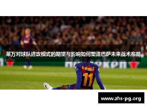 莱万对球队进攻模式的期望与影响如何塑造巴萨未来战术布局