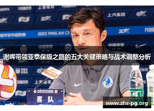 谢晖带领亚泰保级之路的五大关键策略与战术调整分析 谢晖带领亚泰保级之路的五大关键策略与战术调整分析