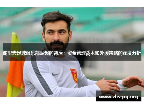 谢里夫足球俱乐部崛起的背后:资金管理战术和外援策略的深度分析 谢里夫足球俱乐部崛起的背后:资金管理战术和外援策略的深度分析