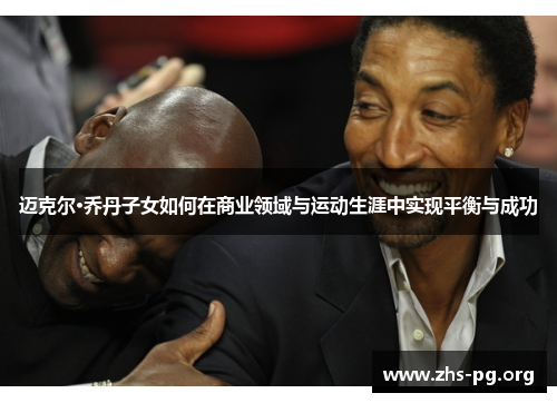 迈克尔·乔丹子女如何在商业领域与运动生涯中实现平衡与成功