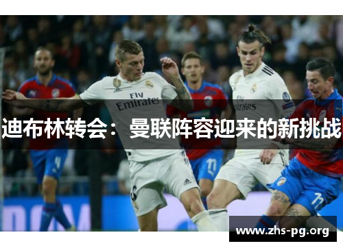 迪布林转会：曼联阵容迎来的新挑战