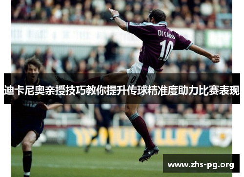 迪卡尼奥亲授技巧教你提升传球精准度助力比赛表现