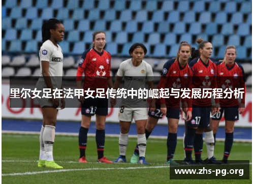 里尔女足在法甲女足传统中的崛起与发展历程分析