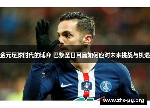 金元足球时代的博弈 巴黎圣日耳曼如何应对未来挑战与机遇