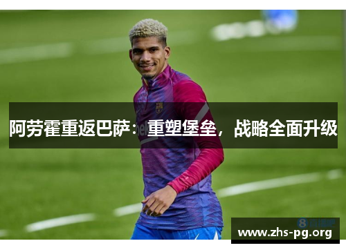 阿劳霍重返巴萨：重塑堡垒，战略全面升级