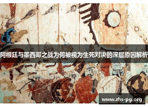 阿根廷与墨西哥之战为何被视为生死对决的深层原因解析