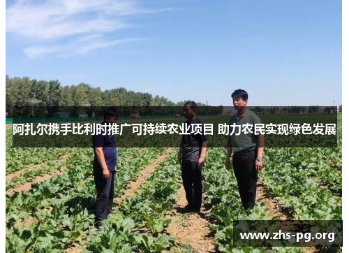 阿扎尔携手比利时推广可持续农业项目 助力农民实现绿色发展