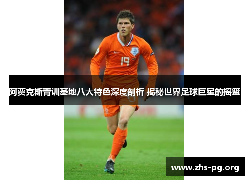 阿贾克斯青训基地八大特色深度剖析 揭秘世界足球巨星的摇篮