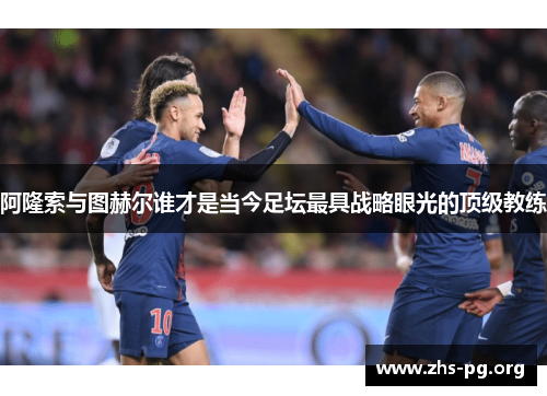 阿隆索与图赫尔谁才是当今足坛最具战略眼光的顶级教练