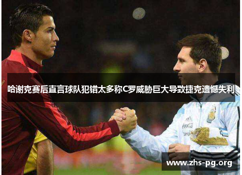 哈谢克赛后直言球队犯错太多称C罗威胁巨大导致捷克遗憾失利