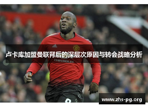 卢卡库加盟曼联背后的深层次原因与转会战略分析