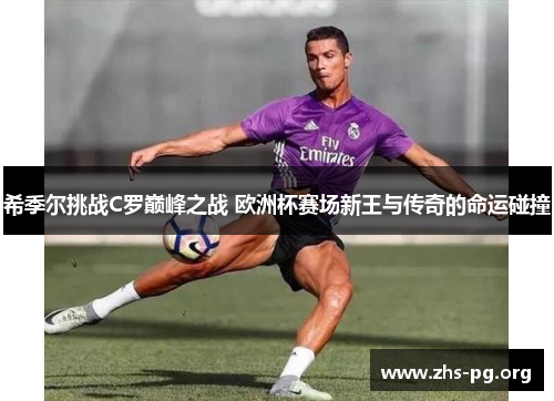 希季尔挑战C罗巅峰之战 欧洲杯赛场新王与传奇的命运碰撞