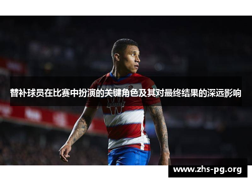 替补球员在比赛中扮演的关键角色及其对最终结果的深远影响