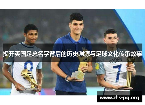 揭开英国足总名字背后的历史渊源与足球文化传承故事 揭开英国足总名字背后的历史渊源与足球文化传承故事
