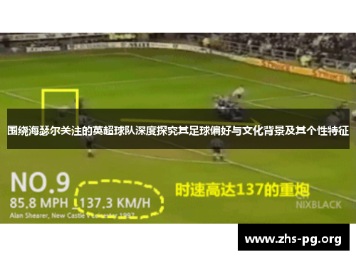 围绕海瑟尔关注的英超球队深度探究其足球偏好与文化背景及其个性特征