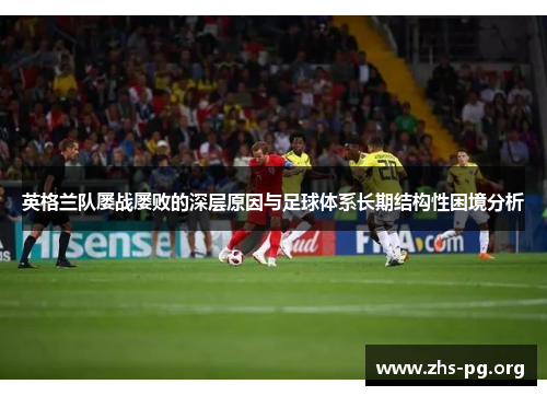 英格兰队屡战屡败的深层原因与足球体系长期结构性困境分析