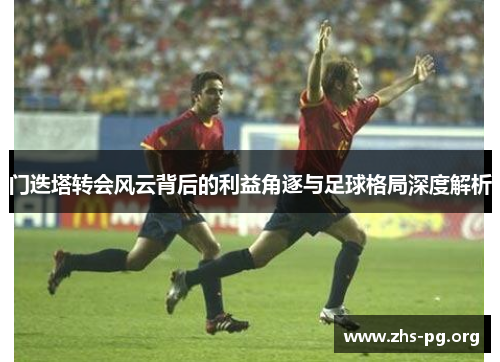 门迭塔转会风云背后的利益角逐与足球格局深度解析