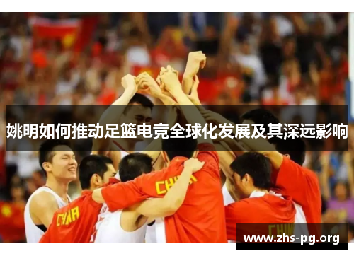 姚明如何推动足篮电竞全球化发展及其深远影响 姚明如何推动足篮电竞全球化发展及其深远影响
