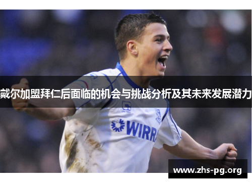 戴尔加盟拜仁后面临的机会与挑战分析及其未来发展潜力 戴尔加盟拜仁后面临的机会与挑战分析及其未来发展潜力