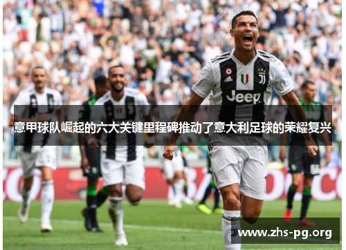 意甲球队崛起的六大关键里程碑推动了意大利足球的荣耀复兴 意甲球队崛起的六大关键里程碑推动了意大利足球的荣耀复兴