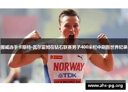挪威选手卡斯特·瓦尔霍姆在钻石联赛男子400米栏中刷新世界纪录 挪威选手卡斯特·瓦尔霍姆在钻石联赛男子400米栏中刷新世界纪录
