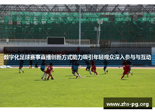 数字化足球赛事直播创新方式助力吸引年轻观众深入参与与互动 数字化足球赛事直播创新方式助力吸引年轻观众深入参与与互动