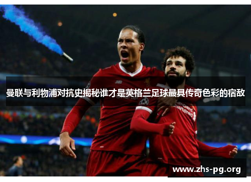 曼联与利物浦对抗史揭秘谁才是英格兰足球最具传奇色彩的宿敌 曼联与利物浦对抗史揭秘谁才是英格兰足球最具传奇色彩的宿敌