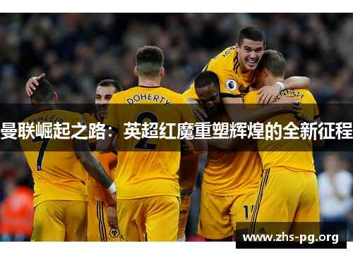 曼联崛起之路：英超红魔重塑辉煌的全新征程