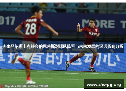 杰米马尔斯卡克转会伯恩茅斯对球队阵容与未来发展的深远影响分析